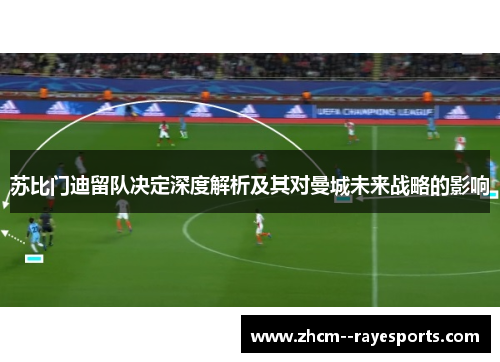 苏比门迪留队决定深度解析及其对曼城未来战略的影响 苏比门迪留队决定深度解析及其对曼城未来战略的影响