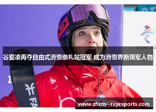 谷爱凌再夺自由式滑雪崇礼站冠军 成为滑雪界新领军人物 谷爱凌再夺自由式滑雪崇礼站冠军 成为滑雪界新领军人物