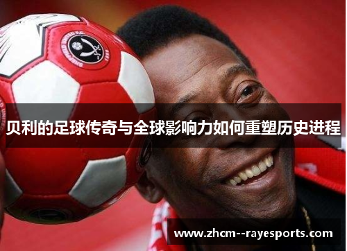 贝利的足球传奇与全球影响力如何重塑历史进程