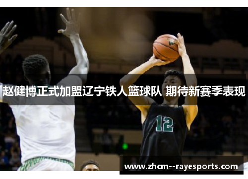 赵健博正式加盟辽宁铁人篮球队 期待新赛季表现 赵健博正式加盟辽宁铁人篮球队 期待新赛季表现