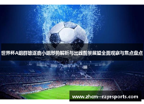 世界杯A组群雄逐鹿小组形势解析与出线前景展望全面观察与焦点盘点