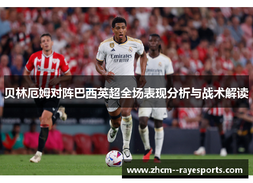 贝林厄姆对阵巴西英超全场表现分析与战术解读