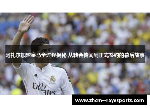 阿扎尔加盟皇马全过程揭秘 从转会传闻到正式签约的幕后故事 阿扎尔加盟皇马全过程揭秘 从转会传闻到正式签约的幕后故事