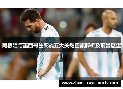 阿根廷与墨西哥生死战五大关键因素解析及前景展望 阿根廷与墨西哥生死战五大关键因素解析及前景展望
