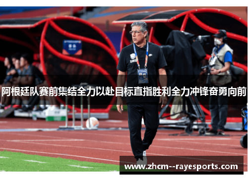 阿根廷队赛前集结全力以赴目标直指胜利全力冲锋奋勇向前 阿根廷队赛前集结全力以赴目标直指胜利全力冲锋奋勇向前