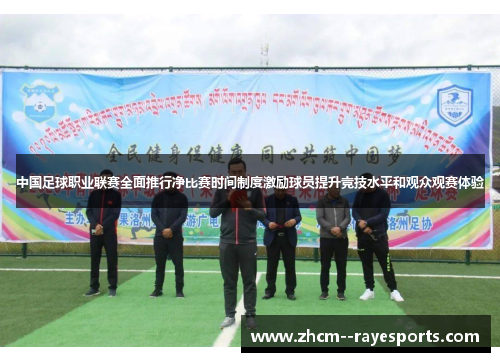 中国足球职业联赛全面推行净比赛时间制度激励球员提升竞技水平和观众观赛体验