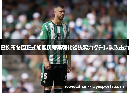 巴坎布冬窗正式加盟贝蒂斯强化锋线实力提升球队攻击力