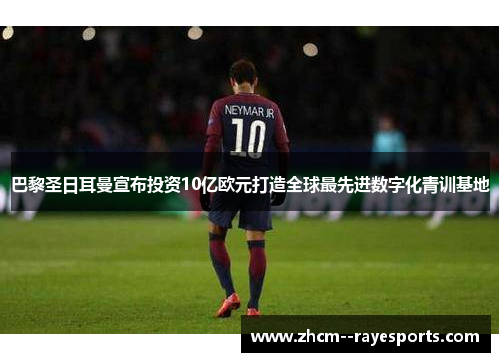 巴黎圣日耳曼宣布投资10亿欧元打造全球最先进数字化青训基地 巴黎圣日耳曼宣布投资10亿欧元打造全球最先进数字化青训基地