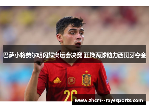 巴萨小将费尔明闪耀奥运会决赛 狂揽两球助力西班牙夺金 巴萨小将费尔明闪耀奥运会决赛 狂揽两球助力西班牙夺金