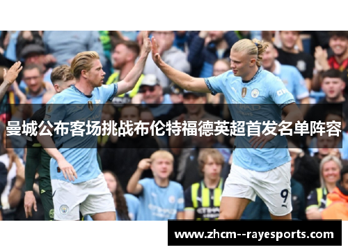 曼城公布客场挑战布伦特福德英超首发名单阵容 曼城公布客场挑战布伦特福德英超首发名单阵容