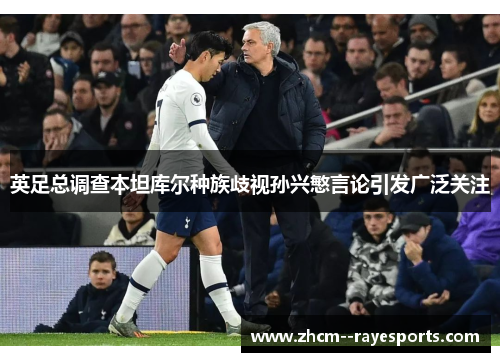 英足总调查本坦库尔种族歧视孙兴慜言论引发广泛关注 英足总调查本坦库尔种族歧视孙兴慜言论引发广泛关注