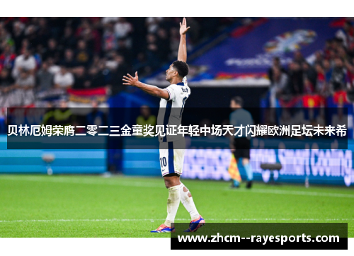 贝林厄姆荣膺二零二三金童奖见证年轻中场天才闪耀欧洲足坛未来希 贝林厄姆荣膺二零二三金童奖见证年轻中场天才闪耀欧洲足坛未来希
