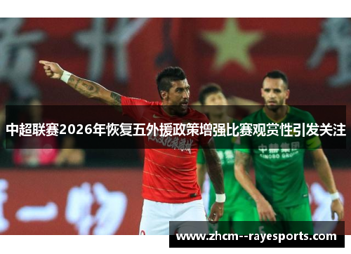 中超联赛2026年恢复五外援政策增强比赛观赏性引发关注 中超联赛2026年恢复五外援政策增强比赛观赏性引发关注