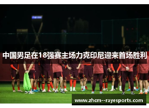中国男足在18强赛主场力克印尼迎来首场胜利 中国男足在18强赛主场力克印尼迎来首场胜利
