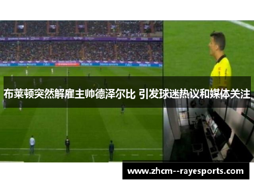 布莱顿突然解雇主帅德泽尔比 引发球迷热议和媒体关注