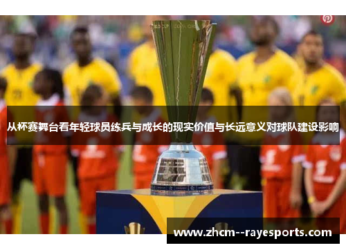 从杯赛舞台看年轻球员练兵与成长的现实价值与长远意义对球队建设影响