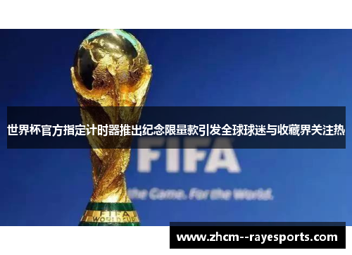 世界杯官方指定计时器推出纪念限量款引发全球球迷与收藏界关注热 世界杯官方指定计时器推出纪念限量款引发全球球迷与收藏界关注热