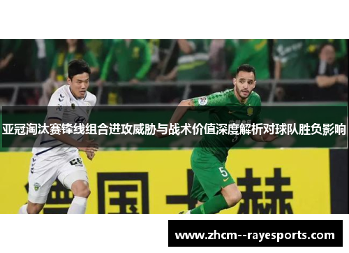 亚冠淘汰赛锋线组合进攻威胁与战术价值深度解析对球队胜负影响 亚冠淘汰赛锋线组合进攻威胁与战术价值深度解析对球队胜负影响