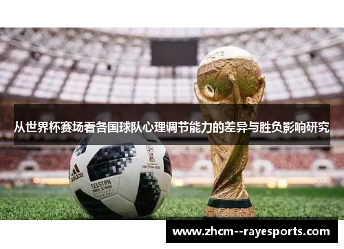 从世界杯赛场看各国球队心理调节能力的差异与胜负影响研究 从世界杯赛场看各国球队心理调节能力的差异与胜负影响研究