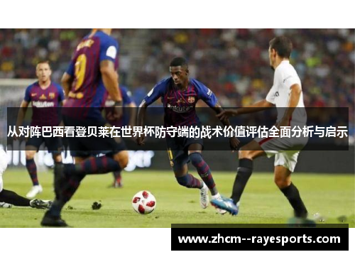 从对阵巴西看登贝莱在世界杯防守端的战术价值评估全面分析与启示 从对阵巴西看登贝莱在世界杯防守端的战术价值评估全面分析与启示