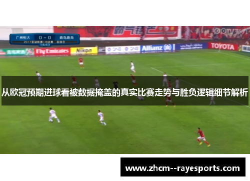 从欧冠预期进球看被数据掩盖的真实比赛走势与胜负逻辑细节解析 从欧冠预期进球看被数据掩盖的真实比赛走势与胜负逻辑细节解析