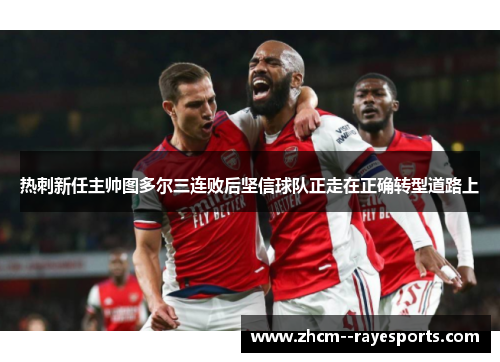 热刺新任主帅图多尔三连败后坚信球队正走在正确转型道路上 热刺新任主帅图多尔三连败后坚信球队正走在正确转型道路上