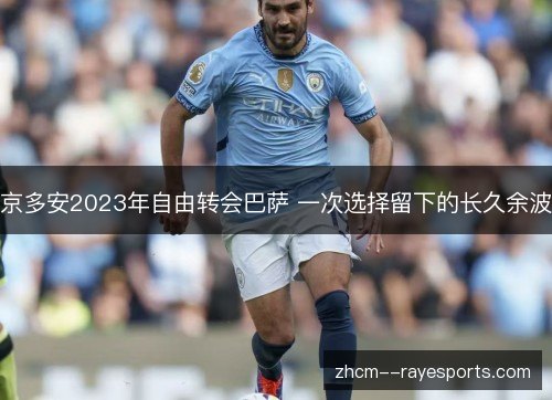京多安2023年自由转会巴萨 一次选择留下的长久余波 京多安2023年自由转会巴萨 一次选择留下的长久余波